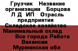 Грузчик › Название организации ­ Борцова Л.Д, ИП › Отрасль предприятия ­ Складское хозяйство › Минимальный оклад ­ 14 000 - Все города Работа » Вакансии   . Мурманская обл.,Кировск г.